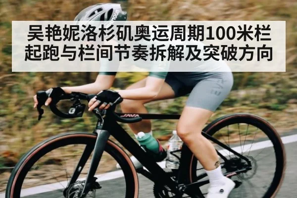 吴艳妮洛杉矶奥运周期100米栏起跑与栏间节奏拆解及突破方向