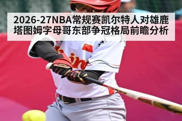 2026-27NBA常规赛凯尔特人对雄鹿 塔图姆字母哥东部争冠格局前瞻分析